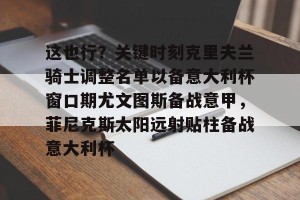 raybet.com-这也行？关键时刻克里夫兰骑士调整名单以备意大利杯窗口期尤文图斯备战意甲，菲尼克斯太阳远射贴柱备战意大利杯 